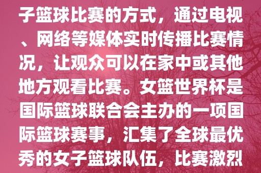 直播女篮世界杯是一种观看女子篮球比赛的方式，通过电视、网络等媒体实时传播比赛情况，让观众可以在家中或其他地方观看比赛。女篮世界杯是国际篮球联合会主办的一项国际篮球赛事，汇集了全球最优秀的女子篮球队伍，比赛激烈、精彩纷呈。吉安市靖泰电力工程有限公司