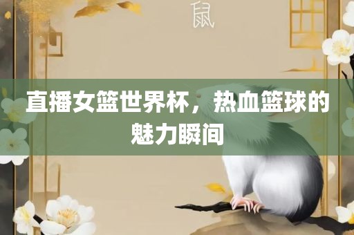 直播女篮世界杯，热血篮球的魅力瞬间