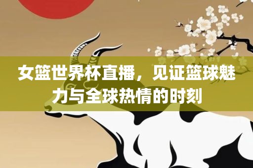 女篮世界杯直吉安市靖泰电力工程有限公司播，见证篮球魅力与全球热情的时刻
