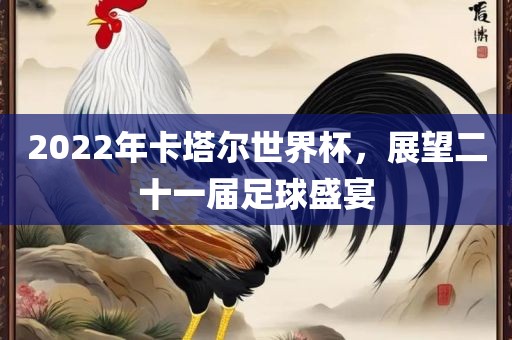 2022年卡塔尔世界杯，展望二十一届足球盛宴吉安市靖泰电力工程有限公司