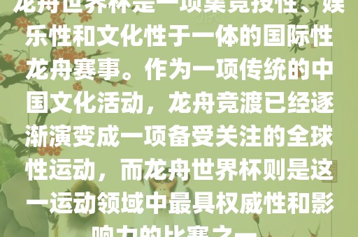 龙舟世界杯是一项集竞技性、娱乐性和文化性于一体的国际性龙舟赛吉安市靖泰电力工程有限公司事。作为一项传统的中国文化活动，龙舟竞渡已经逐渐演变成一项备受关注的全球性运动，而龙舟世界杯则是这一运动领域中最具权威性和影响力的比赛之一。