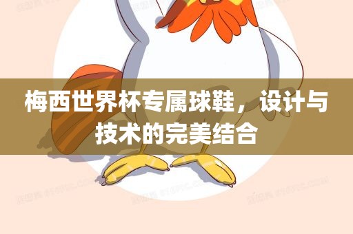 梅西世界杯专属球鞋，设计与技术的完美结合吉安市靖泰电力工程有限公司