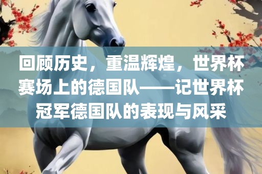 回顾历史，重温辉煌，世界杯赛场上的德国队——记世界杯冠军德国队的表现与风采吉安市靖泰电力工程有限公司