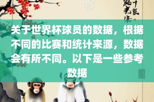 关于世界杯球员的数据，根据不同的比赛和统计来源，数据会有所不同。以下是一些参考数据吉安市靖泰电力工程有限公司