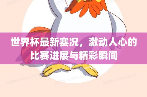 世界杯最新赛况，激动人心的比赛进展与精彩瞬间吉安市靖泰电力工程有限公司