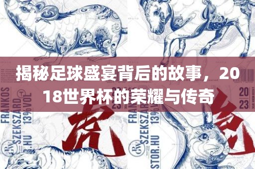 揭秘足球盛宴背后的故事，2018世界杯的荣耀与传奇吉安市靖泰电力工程有限公司