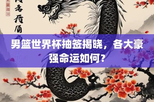 男篮世界杯抽签揭晓，各大豪吉安市靖泰电力工程有限公司强命运如何？