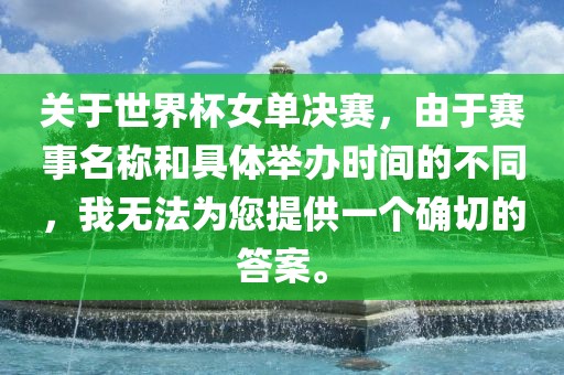 关于世界杯女单决赛，由于赛事名称和具体举办时间的不同，我无法为您提供一个确切的答案。