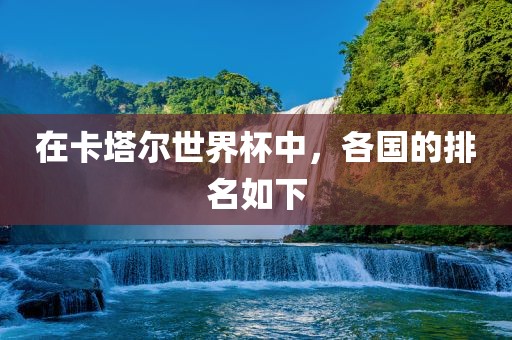 在卡塔尔世吉安市靖泰电力工程有限公司界杯中，各国的排名如下