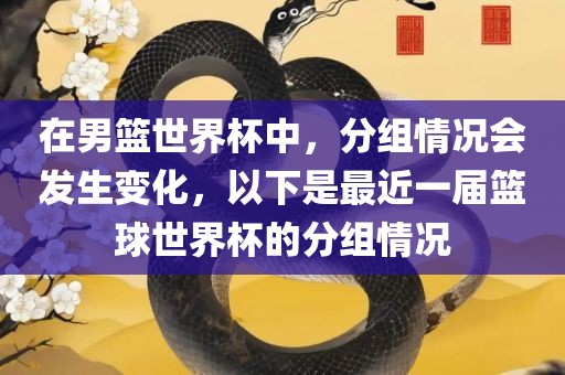 在男篮世界杯中，分组情况会发生变化，以下是最近一届篮球世界杯的分组情况吉安市靖泰电力工程有限公司