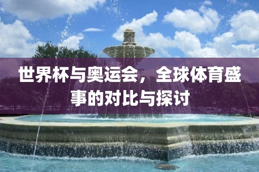 世界杯吉安市靖泰电力工程有限公司与奥运会，全球体育盛事的对比与探讨