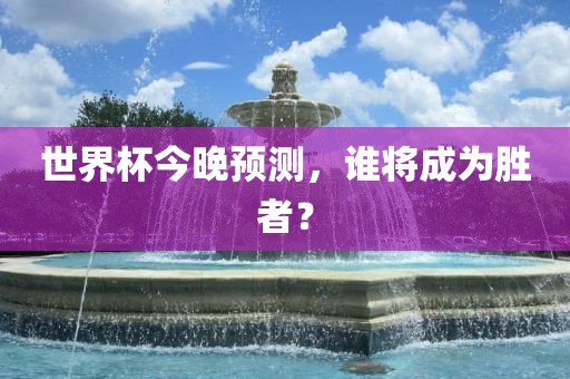 世界杯今晚预测吉安市靖泰电力工程有限公司，谁将成为胜者？