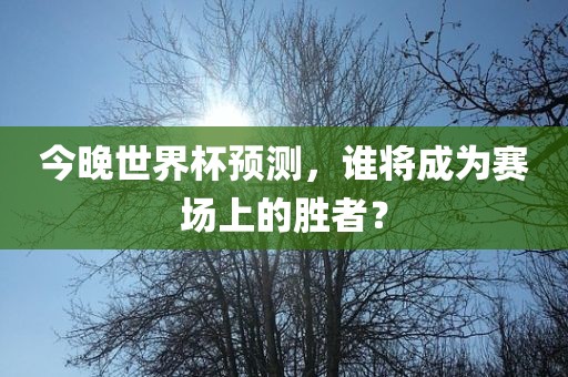 今晚世界杯预测，谁将成为赛场上的胜者？吉安市靖泰电力工程有限公司