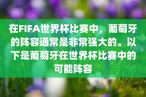 在FIFA世界杯比赛中，葡萄牙的阵容通常是非常强大的。以下是葡萄牙在世界杯比赛中的可能阵容吉安市靖泰电力工程有限公司