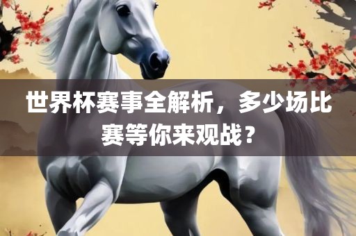 世界杯赛事全解析，多少场比赛等你来观战？吉安市靖泰电力工程有限公司