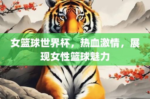 女篮球世界杯，热血激情，展现吉安市靖泰电力工程有限公司女性篮球魅力