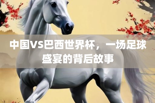 中国VS巴西世界杯，一场足球盛宴的背后故事吉安市靖泰电力工程有限公司