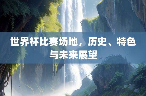 世界杯比赛场地，历史、特色与未来展望吉安市靖泰电力工程有限公司