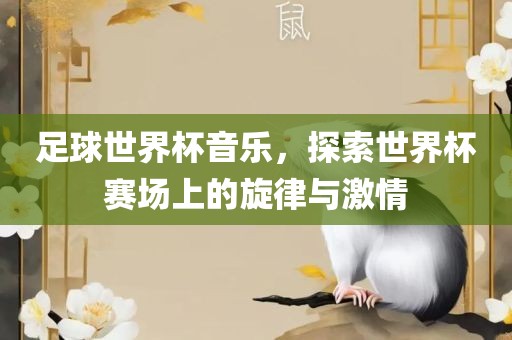 足球世界杯音乐，探索世界吉安市靖泰电力工程有限公司杯赛场上的旋律与激情