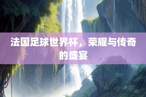 法国吉安市靖泰电力工程有限公司足球世界杯，荣耀与传奇的盛宴