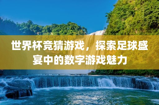世界杯竞猜游戏，探索足球盛宴中的数字游戏魅力