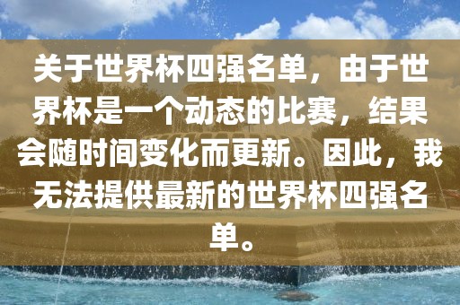 关于世界杯四强名单，由于世界杯是一个动态的比赛，结果会随时间变化而更新。因此，我无法提供最新的世界杯四强名单。吉安市靖泰电力工程有限公司