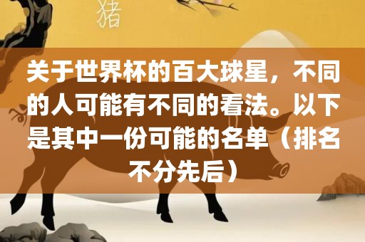 关于世界杯的百大球星，不同的人可能有不同的看法。以下是其中一份可能的名单（排名不分先后）吉安市靖泰电力工程有限公司