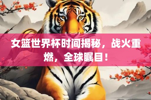 女篮世界杯时间揭秘，战火重燃，全球瞩目！吉安市靖泰电力工程有限公司