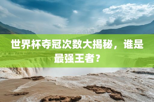 世界杯夺冠次数大揭秘，谁是最强王者？