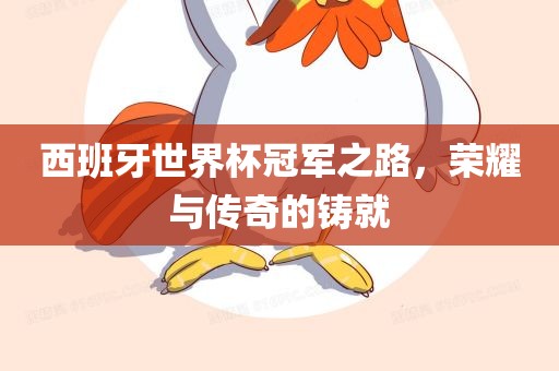 西班牙世界杯冠军之路，荣耀与传奇的铸就