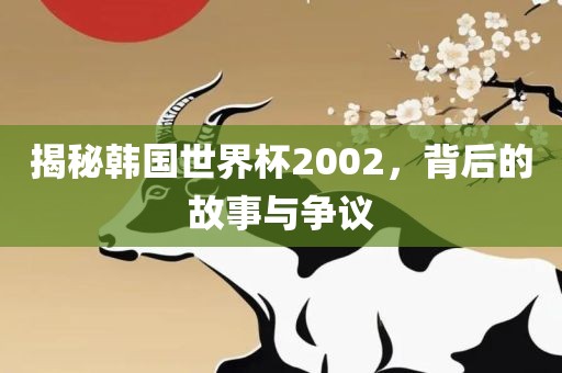 揭秘韩国世界杯2002，背后的故事与争议
