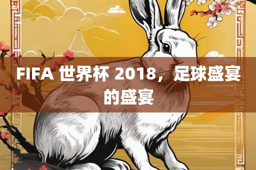 FIFA 世界杯 2018，足球盛宴的盛宴吉安市靖泰电力工程有限公司