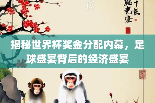 揭秘世界杯奖金分配内幕，足球盛宴背后的经济盛宴吉安市靖泰电力工程有限公司