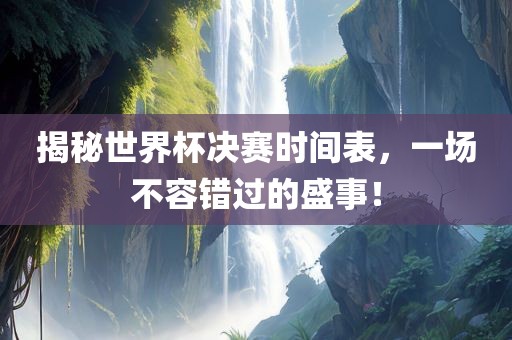 揭秘世界杯决赛时间表，一场不容错过的盛事！吉安市靖泰电力工程有限公司