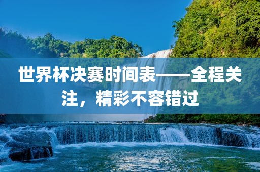 世界杯决赛时间表——全程关注，精彩不容错过