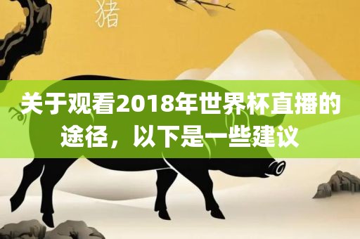 关于观看2018年世界杯直播的途径，以下是一些建议吉安市靖泰电力工程有限公司