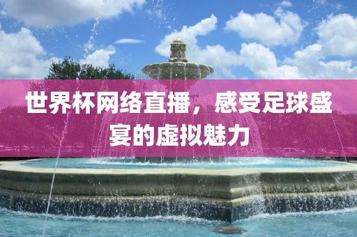 世界杯网络直播，感受足球盛宴的虚拟魅力吉安市靖泰电力工程有限公司