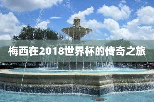 梅西在2018世界杯的传奇之旅