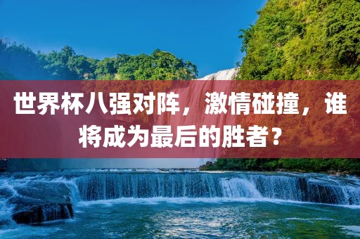世界杯八强对阵，激情碰撞，谁将成为最后的胜者？吉安市靖泰电力工程有限公司