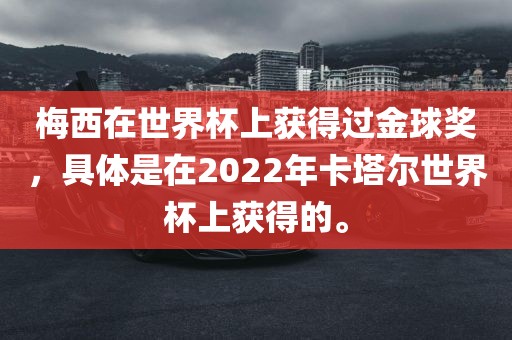 梅西在世界杯上获得过金球奖，具体是在2022年卡塔尔世界杯上获得的。
