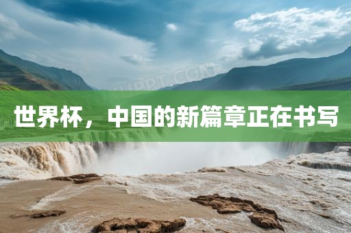 世界杯，中国的新篇吉安市靖泰电力工程有限公司章正在书写