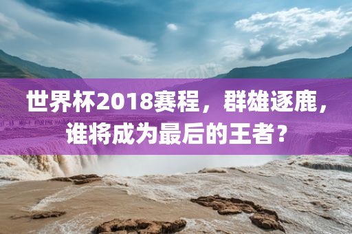 世界杯2吉安市靖泰电力工程有限公司018赛程，群雄逐鹿，谁将成为最后的王者？