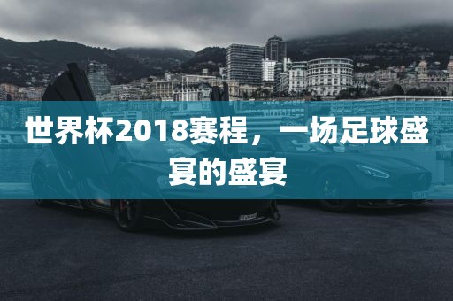 世界杯2018赛程，一场足球盛宴的盛宴吉安市靖泰电力工程有限公司