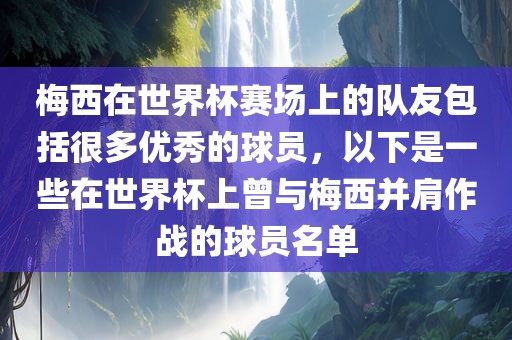 梅西在世界杯赛场上的队友包括很多优秀的球员，以下是一些在世界杯上曾与梅西并肩作战的球员名单