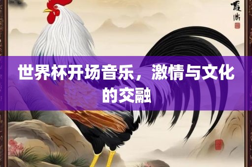 世界杯开场吉安市靖泰电力工程有限公司音乐，激情与文化的交融