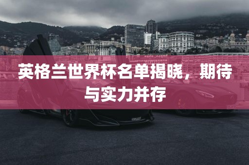 英格兰世界杯名单揭晓，期待与实力并存