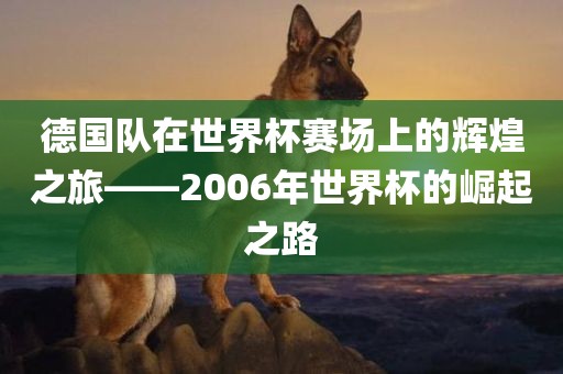 德国队在世界杯赛场上的辉煌之旅——2006年世界杯的崛起之路