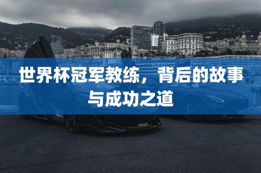 世界杯冠军教练，背后的故事与成功之道吉安市靖泰电力工程有限公司