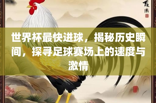 世界杯最快进球，揭秘历史瞬间，探寻足球赛场上的速度与激情吉安市靖泰电力工程有限公司
