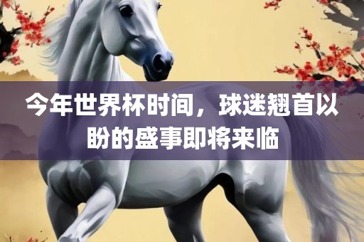 今年世界杯时间，球迷翘首以盼的盛事即将来临